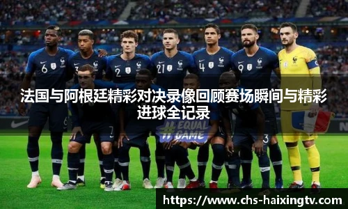 法国与阿根廷精彩对决录像回顾赛场瞬间与精彩进球全记录