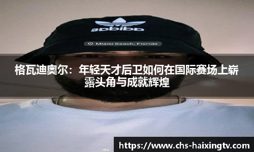 格瓦迪奥尔：年轻天才后卫如何在国际赛场上崭露头角与成就辉煌