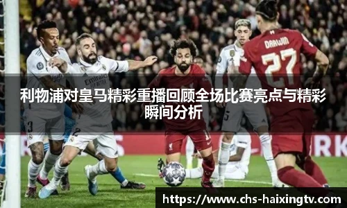 利物浦对皇马精彩重播回顾全场比赛亮点与精彩瞬间分析